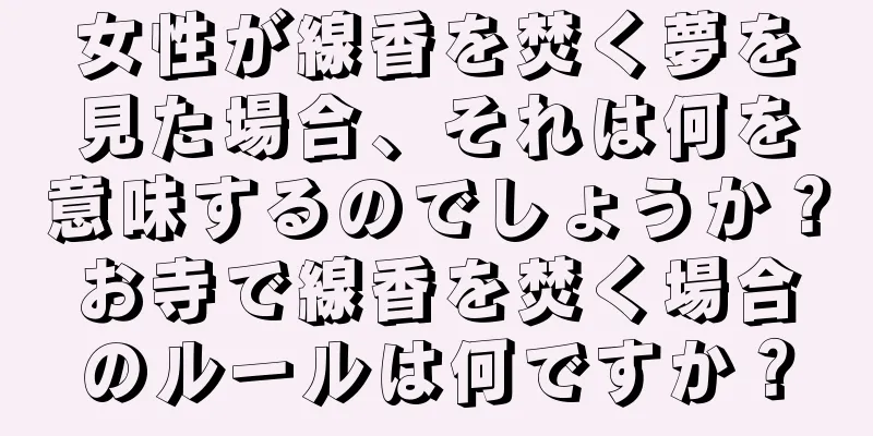 女性が線香を焚く夢を見た場合、それは何を意味するのでしょうか？お寺で線香を焚く場合のルールは何ですか？