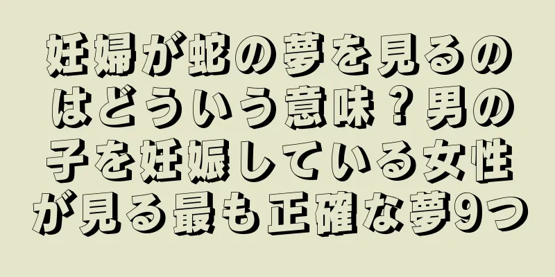 妊婦が蛇の夢を見るのはどういう意味？男の子を妊娠している女性が見る最も正確な夢9つ