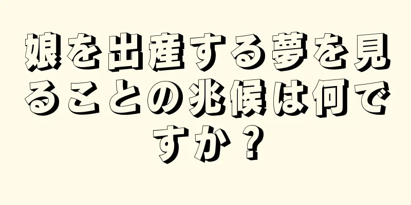 娘を出産する夢を見ることの兆候は何ですか？