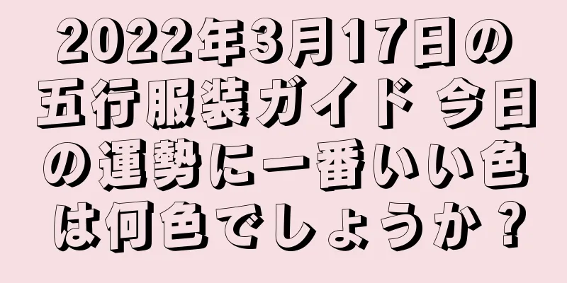 2022年3月17日の五行服装ガイド 今日の運勢に一番いい色は何色でしょうか？