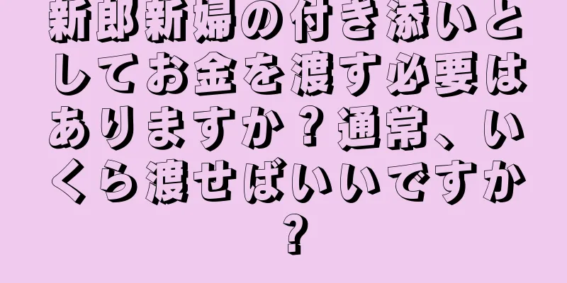 新郎新婦の付き添いとしてお金を渡す必要はありますか？通常、いくら渡せばいいですか？