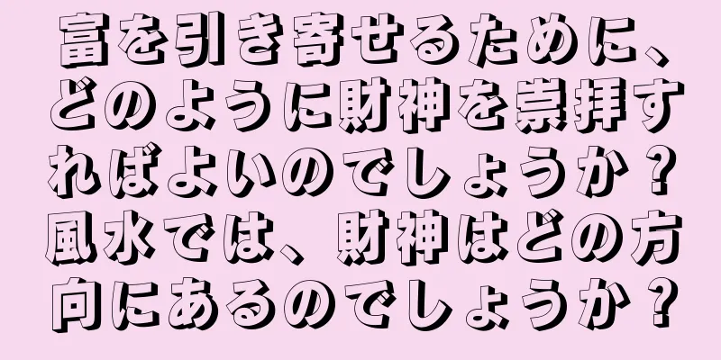 富を引き寄せるために、どのように財神を崇拝すればよいのでしょうか？風水では、財神はどの方向にあるのでしょうか？