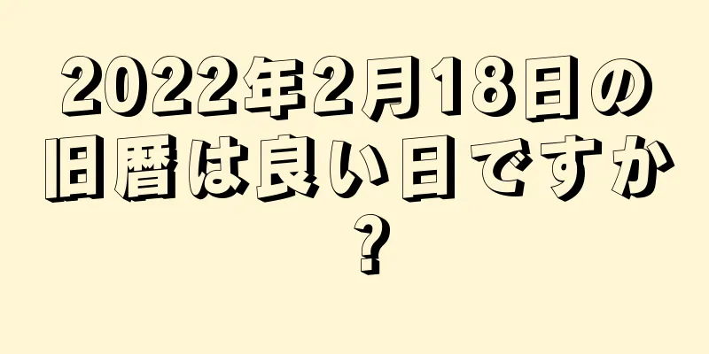 2022年2月18日の旧暦は良い日ですか？