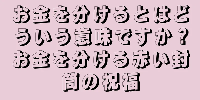 お金を分けるとはどういう意味ですか？お金を分ける赤い封筒の祝福