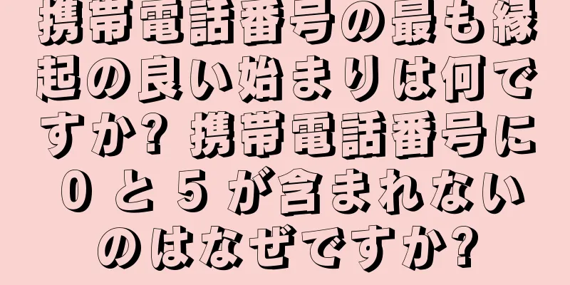 携帯電話番号の最も縁起の良い始まりは何ですか? 携帯電話番号に 0 と 5 が含まれないのはなぜですか?