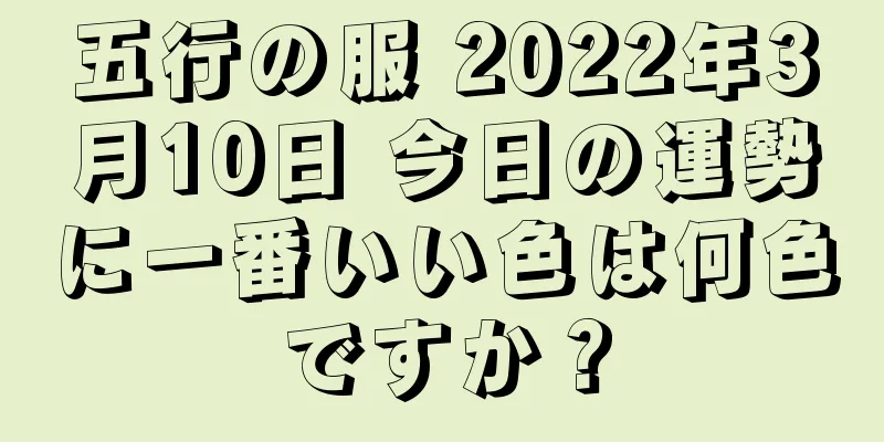 五行の服 2022年3月10日 今日の運勢に一番いい色は何色ですか？