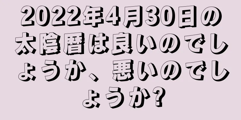 2022年4月30日の太陰暦は良いのでしょうか、悪いのでしょうか?