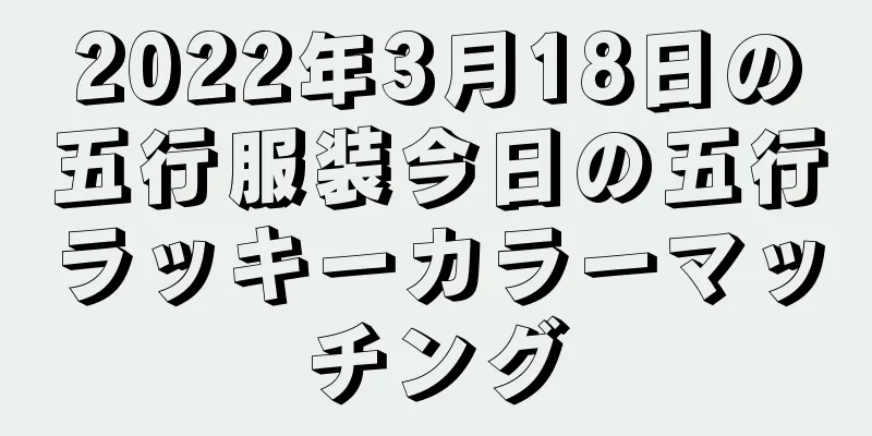 2022年3月18日の五行服装今日の五行ラッキーカラーマッチング