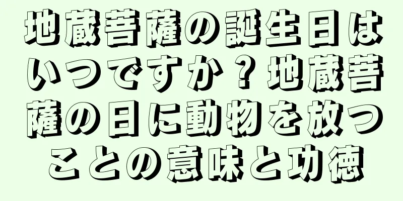 地蔵菩薩の誕生日はいつですか？地蔵菩薩の日に動物を放つことの意味と功徳