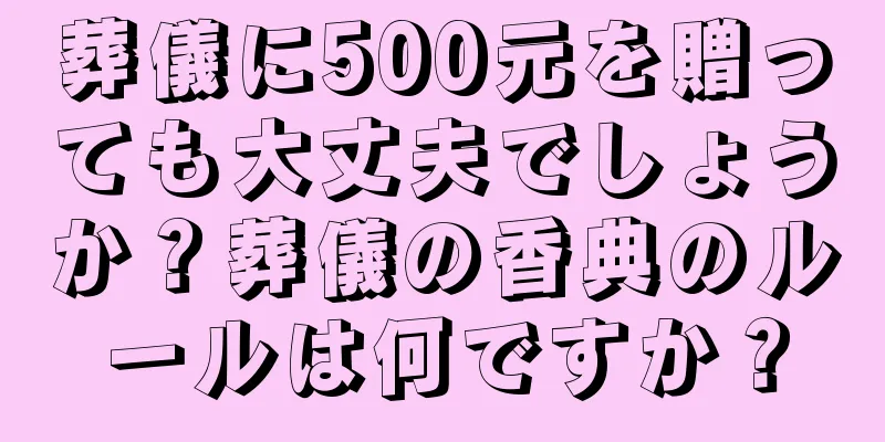 葬儀に500元を贈っても大丈夫でしょうか？葬儀の香典のルールは何ですか？