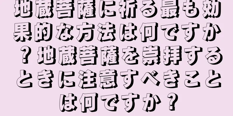 地蔵菩薩に祈る最も効果的な方法は何ですか？地蔵菩薩を崇拝するときに注意すべきことは何ですか？