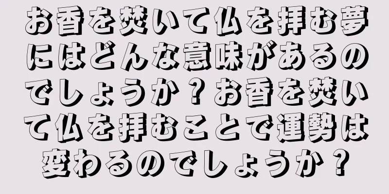 お香を焚いて仏を拝む夢にはどんな意味があるのでしょうか？お香を焚いて仏を拝むことで運勢は変わるのでしょうか？