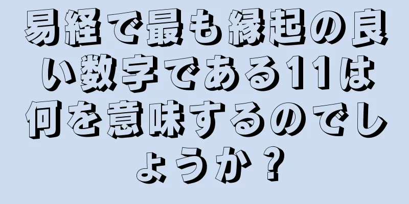 易経で最も縁起の良い数字である11は何を意味するのでしょうか？