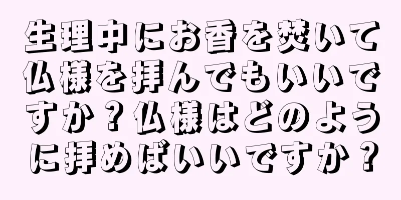 生理中にお香を焚いて仏様を拝んでもいいですか？仏様はどのように拝めばいいですか？