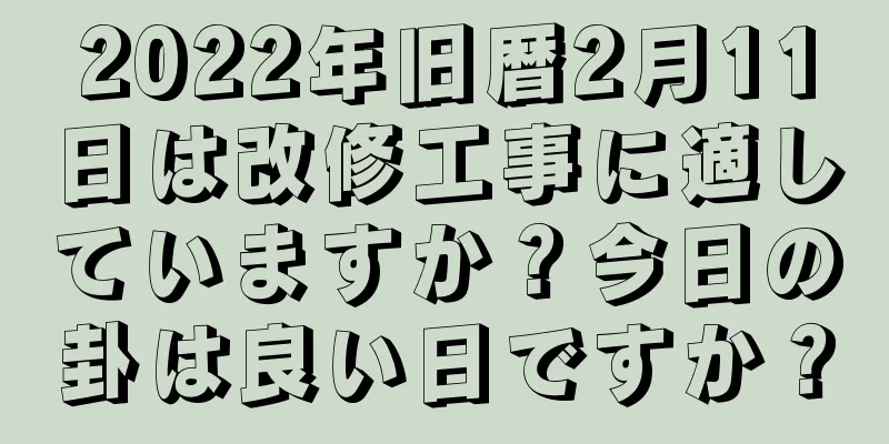 2022年旧暦2月11日は改修工事に適していますか？今日の卦は良い日ですか？