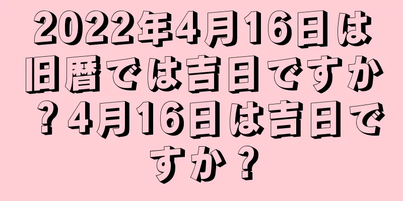 2022年4月16日は旧暦では吉日ですか？4月16日は吉日ですか？