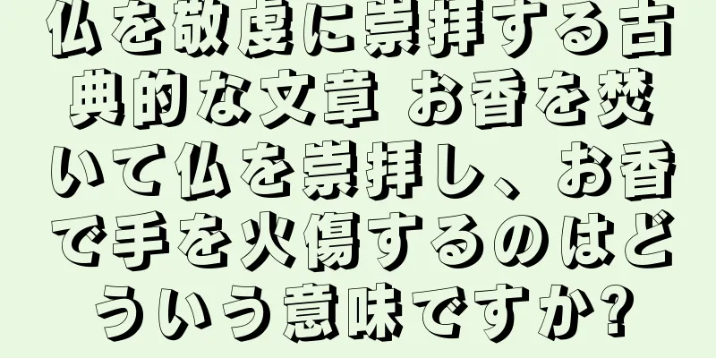 仏を敬虔に崇拝する古典的な文章 お香を焚いて仏を崇拝し、お香で手を火傷するのはどういう意味ですか?