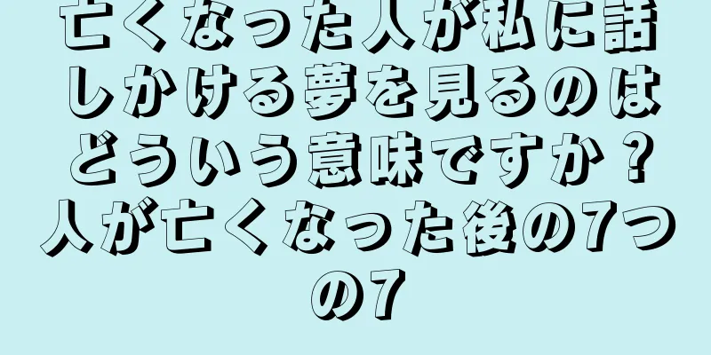 亡くなった人が私に話しかける夢を見るのはどういう意味ですか？人が亡くなった後の7つの7