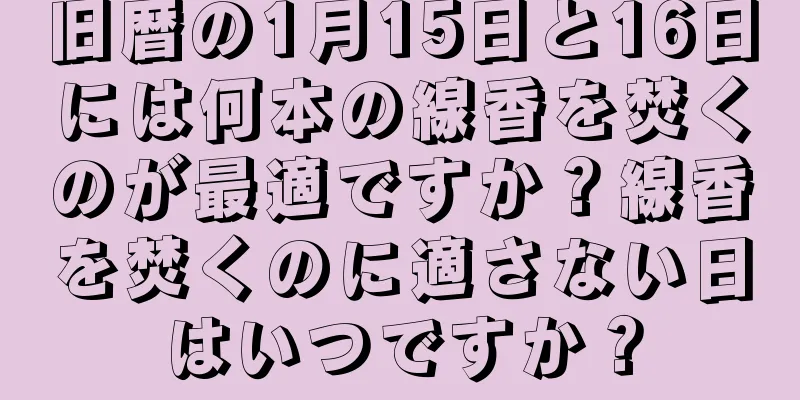 旧暦の1月15日と16日には何本の線香を焚くのが最適ですか？線香を焚くのに適さない日はいつですか？