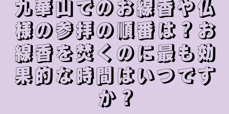 九華山でのお線香や仏様の参拝の順番は？お線香を焚くのに最も効果的な時間はいつですか？