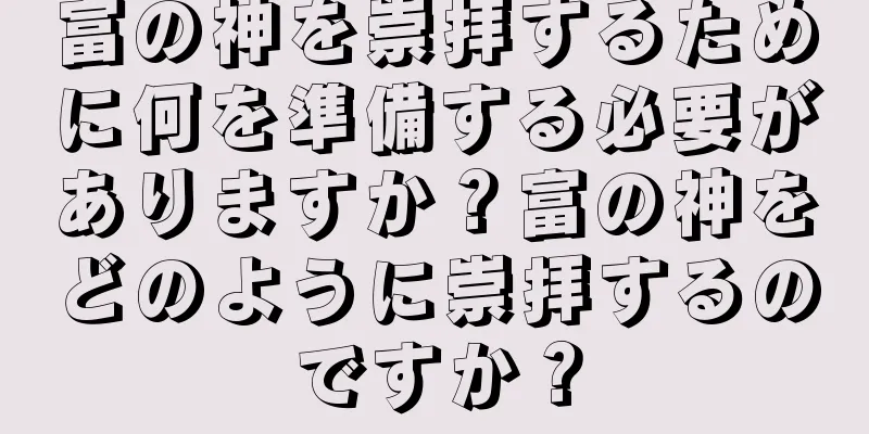 富の神を崇拝するために何を準備する必要がありますか？富の神をどのように崇拝するのですか？