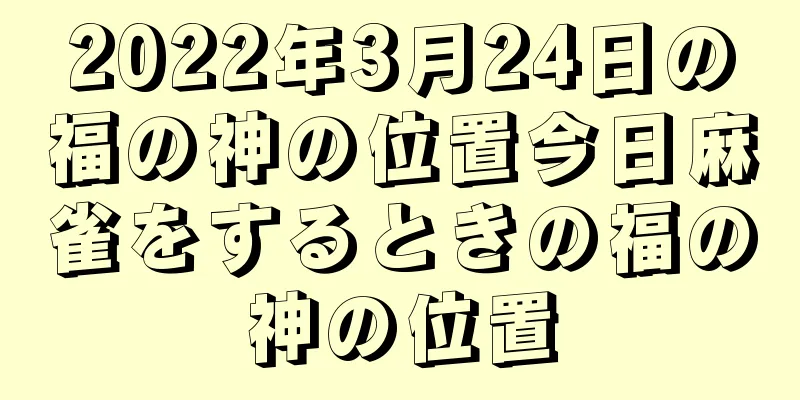 2022年3月24日の福の神の位置今日麻雀をするときの福の神の位置