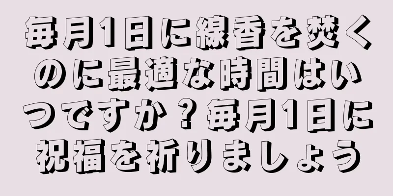 毎月1日に線香を焚くのに最適な時間はいつですか？毎月1日に祝福を祈りましょう