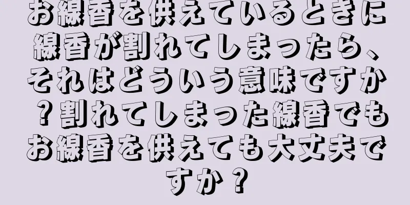 お線香を供えているときに線香が割れてしまったら、それはどういう意味ですか？割れてしまった線香でもお線香を供えても大丈夫ですか？