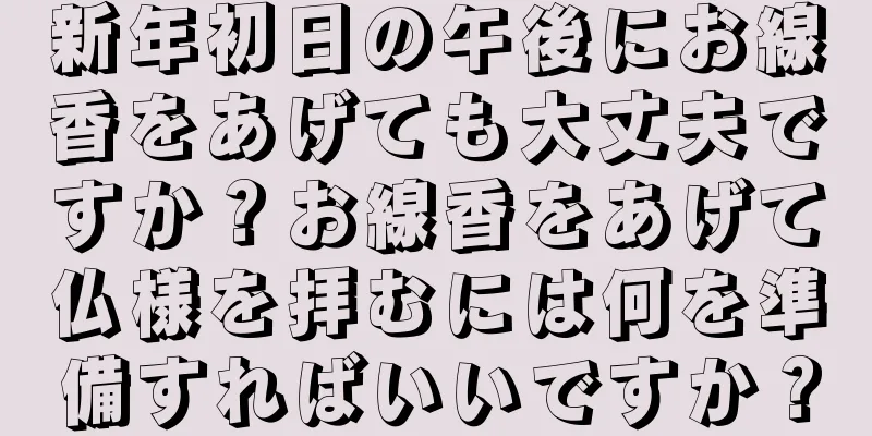 新年初日の午後にお線香をあげても大丈夫ですか？お線香をあげて仏様を拝むには何を準備すればいいですか？