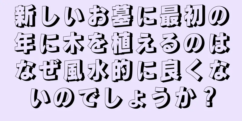 新しいお墓に最初の年に木を植えるのはなぜ風水的に良くないのでしょうか？