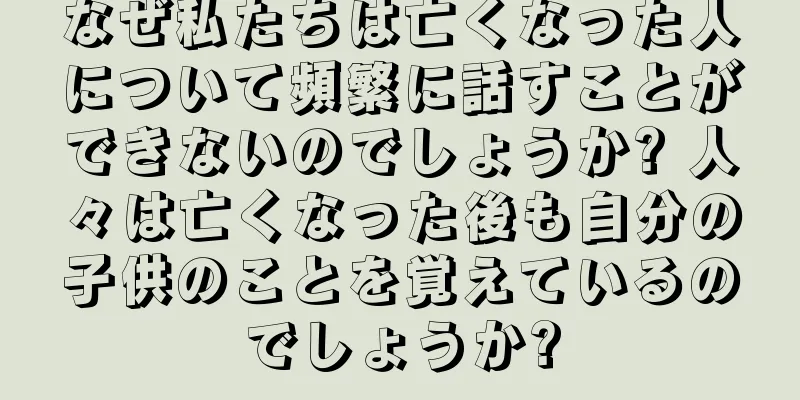 なぜ私たちは亡くなった人について頻繁に話すことができないのでしょうか? 人々は亡くなった後も自分の子供のことを覚えているのでしょうか?