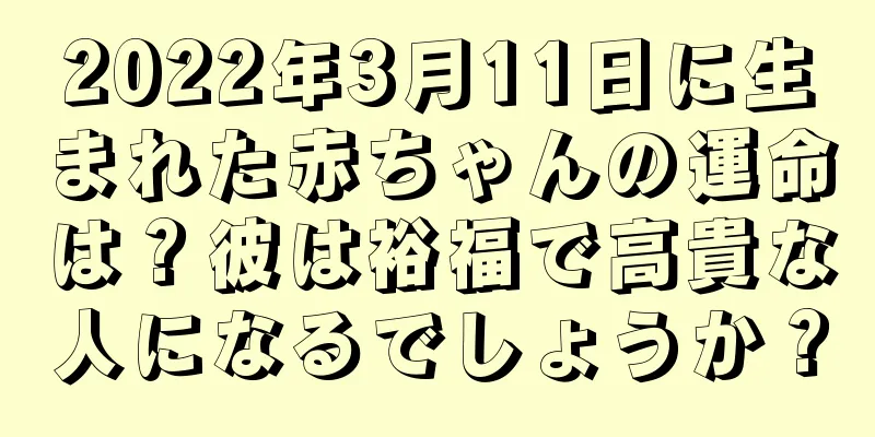 2022年3月11日に生まれた赤ちゃんの運命は？彼は裕福で高貴な人になるでしょうか？