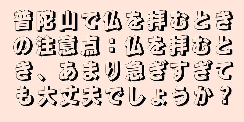 普陀山で仏を拝むときの注意点：仏を拝むとき、あまり急ぎすぎても大丈夫でしょうか？