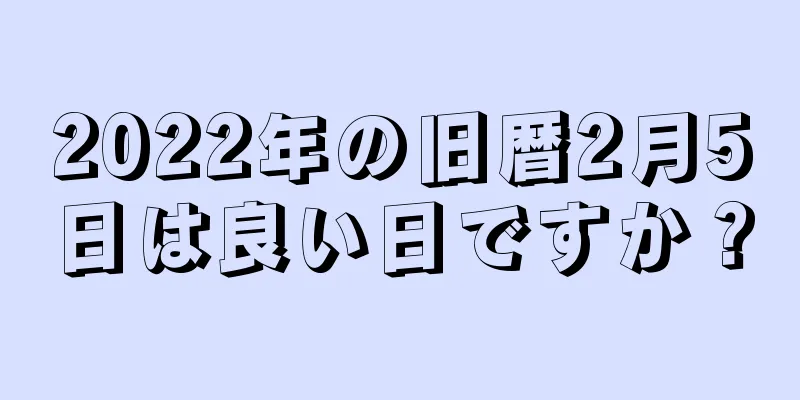 2022年の旧暦2月5日は良い日ですか？