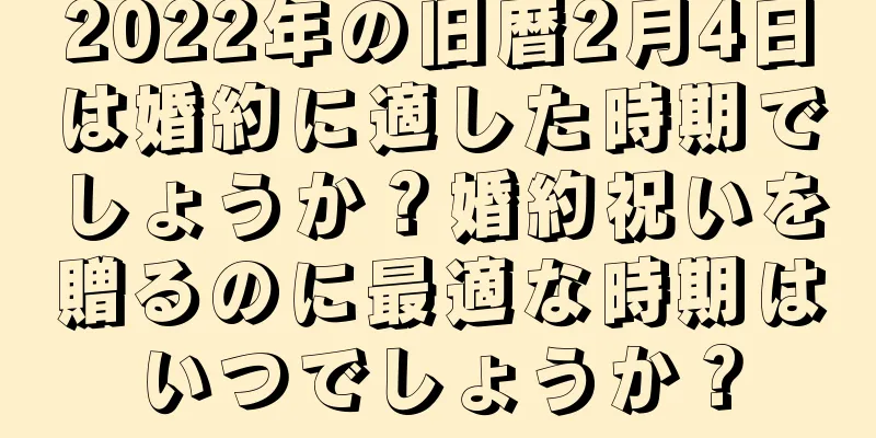 2022年の旧暦2月4日は婚約に適した時期でしょうか？婚約祝いを贈るのに最適な時期はいつでしょうか？