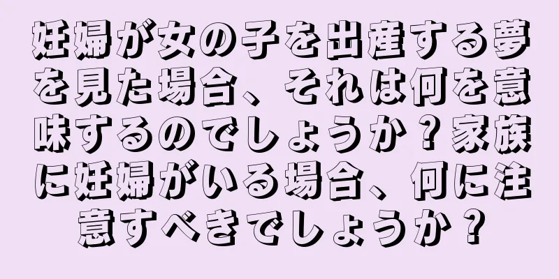 妊婦が女の子を出産する夢を見た場合、それは何を意味するのでしょうか？家族に妊婦がいる場合、何に注意すべきでしょうか？