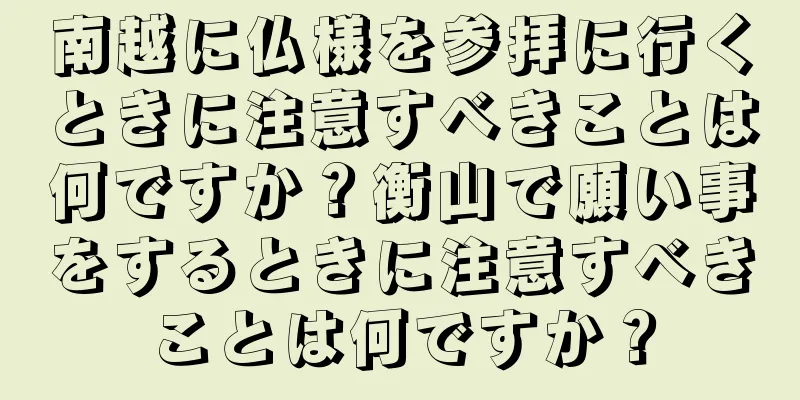 南越に仏様を参拝に行くときに注意すべきことは何ですか？衡山で願い事をするときに注意すべきことは何ですか？
