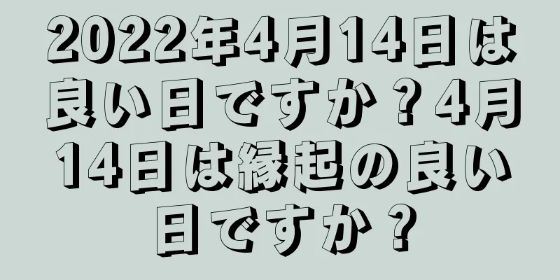 2022年4月14日は良い日ですか？4月14日は縁起の良い日ですか？