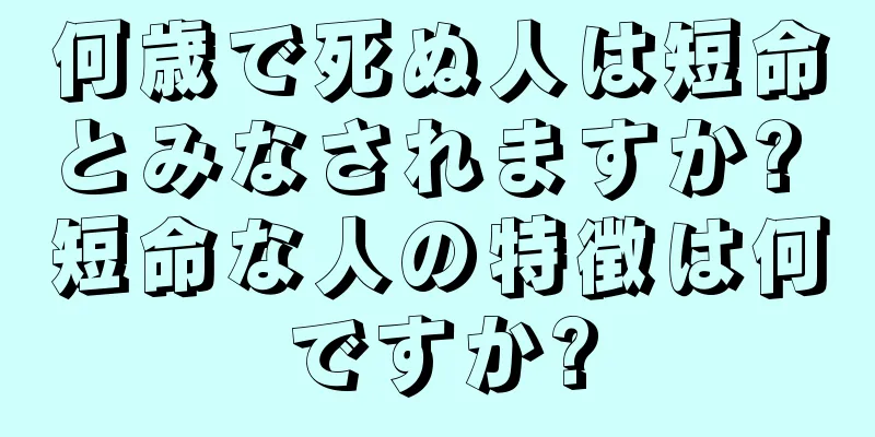 何歳で死ぬ人は短命とみなされますか? 短命な人の特徴は何ですか?