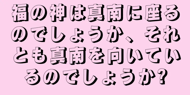 福の神は真南に座るのでしょうか、それとも真南を向いているのでしょうか?