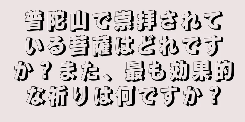 普陀山で崇拝されている菩薩はどれですか？また、最も効果的な祈りは何ですか？