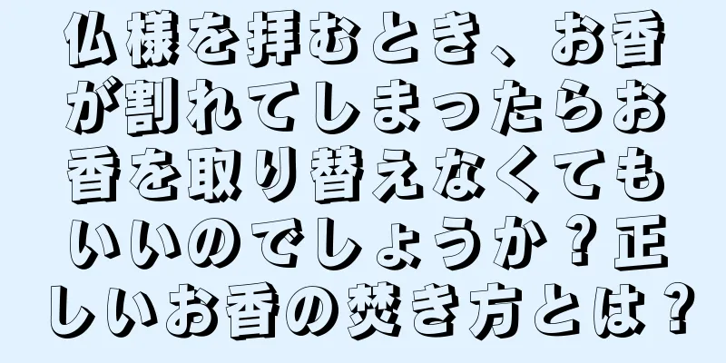 仏様を拝むとき、お香が割れてしまったらお香を取り替えなくてもいいのでしょうか？正しいお香の焚き方とは？