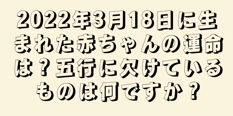 2022年3月18日に生まれた赤ちゃんの運命は？五行に欠けているものは何ですか？