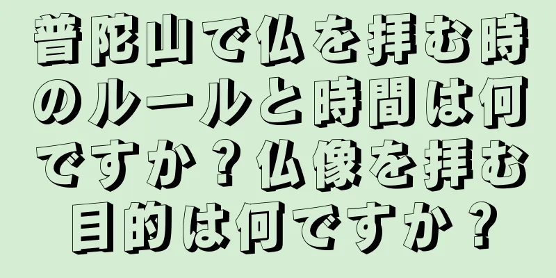 普陀山で仏を拝む時のルールと時間は何ですか？仏像を拝む目的は何ですか？