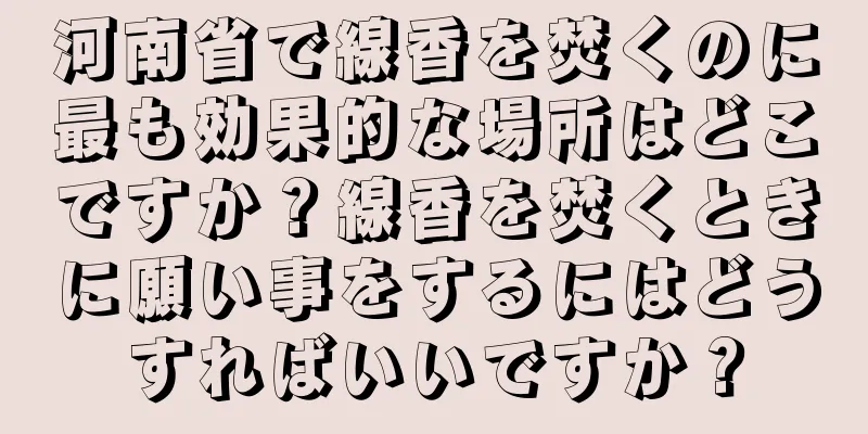 河南省で線香を焚くのに最も効果的な場所はどこですか？線香を焚くときに願い事をするにはどうすればいいですか？