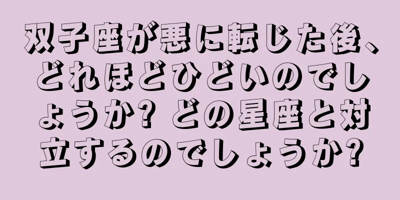 双子座が悪に転じた後、どれほどひどいのでしょうか? どの星座と対立するのでしょうか?