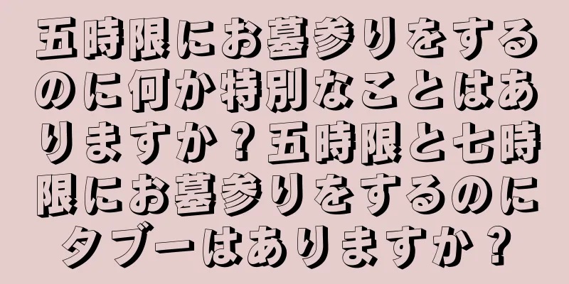 五時限にお墓参りをするのに何か特別なことはありますか？五時限と七時限にお墓参りをするのにタブーはありますか？