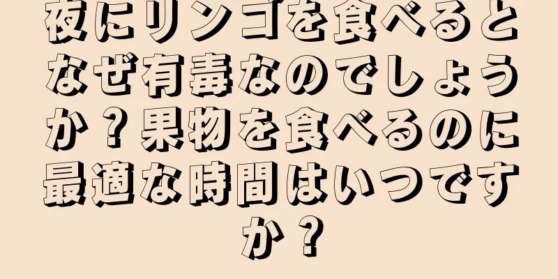 夜にリンゴを食べるとなぜ有毒なのでしょうか？果物を食べるのに最適な時間はいつですか？