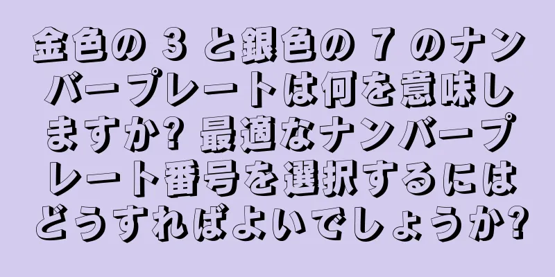 金色の 3 と銀色の 7 のナンバープレートは何を意味しますか? 最適なナンバープレート番号を選択するにはどうすればよいでしょうか?