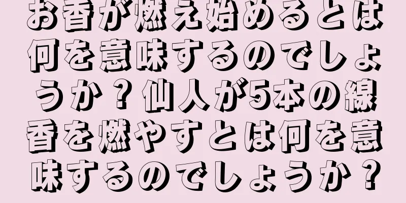 お香が燃え始めるとは何を意味するのでしょうか？仙人が5本の線香を燃やすとは何を意味するのでしょうか？